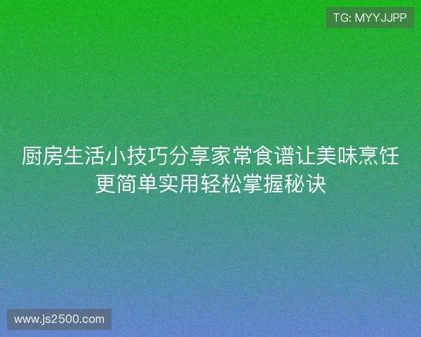 厨房生活小技巧分享家常食谱让美味烹饪更简单实用轻松掌握秘诀