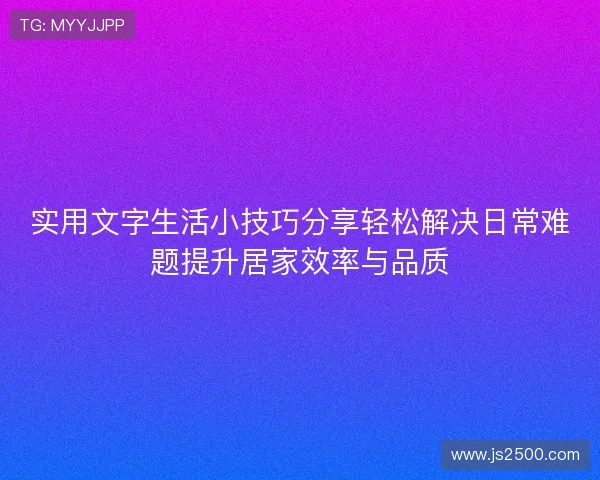 实用文字生活小技巧分享轻松解决日常难题提升居家效率与品质