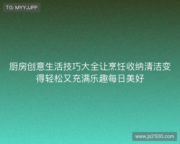 厨房创意生活技巧大全让烹饪收纳清洁变得轻松又充满乐趣每日美好